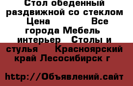 Стол обеденный раздвижной со стеклом › Цена ­ 20 000 - Все города Мебель, интерьер » Столы и стулья   . Красноярский край,Лесосибирск г.